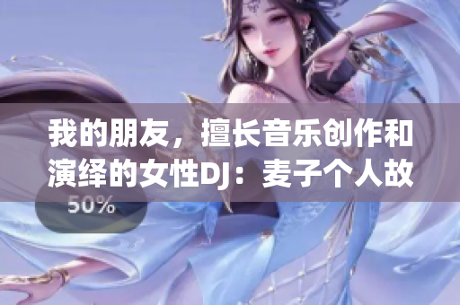 我的朋友，擅长音乐创作和演绎的女性DJ：麦子个人故事分享