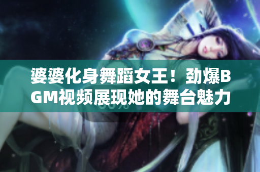 婆婆化身舞蹈女王！劲爆BGM视频展现她的舞台魅力