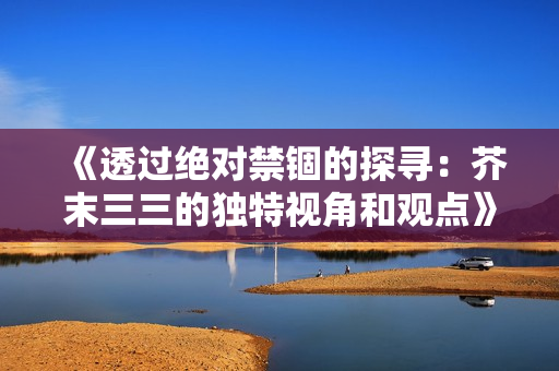 《透过绝对禁锢的探寻：芥末三三的独特视角和观点》