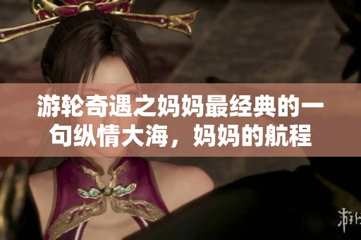 游轮奇遇之妈妈最经典的一句纵情大海，妈妈的航程