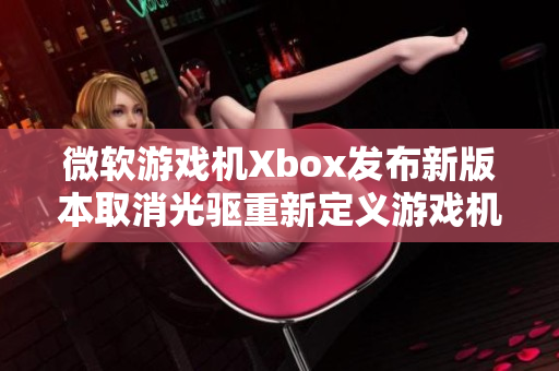 微软游戏机Xbox发布新版本取消光驱重新定义游戏机-放碟片了