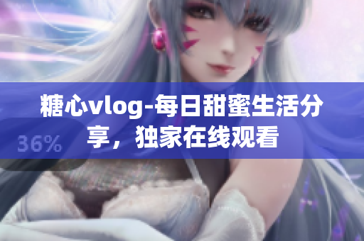 糖心vlog-每日甜蜜生活分享，独家在线观看