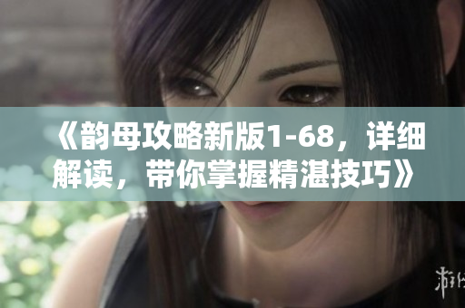《韵母攻略新版1-68，详细解读，带你掌握精湛技巧》
