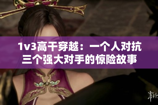 1v3高干穿越：一个人对抗三个强大对手的惊险故事