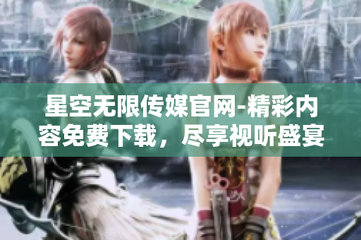 星空无限传媒官网-精彩内容免费下载，尽享视听盛宴