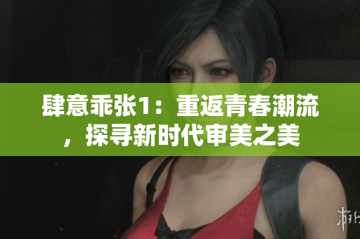 肆意乖张1：重返青春潮流，探寻新时代审美之美