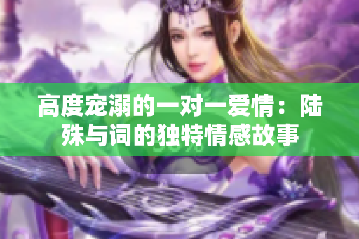 高度宠溺的一对一爱情：陆殊与词的独特情感故事