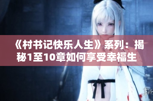 《村书记快乐人生》系列：揭秘1至10章如何享受幸福生活