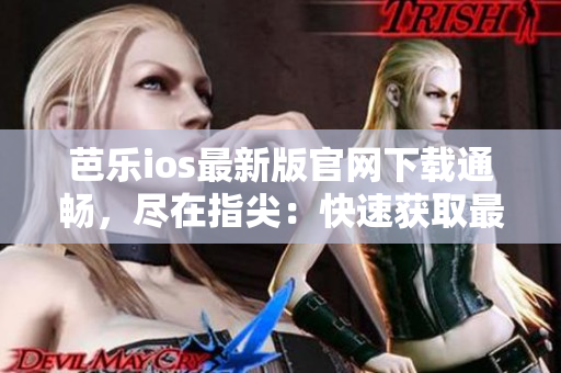 芭乐ios最新版官网下载通畅，尽在指尖：快速获取最新红火应用