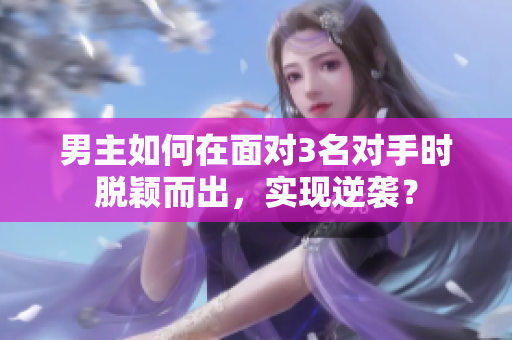 男主如何在面对3名对手时脱颖而出，实现逆袭？