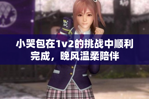 小哭包在1v2的挑战中顺利完成，晚风温柔陪伴