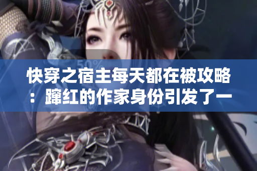 快穿之宿主每天都在被攻略：蹿红的作家身份引发了一场惊人的连载热潮
