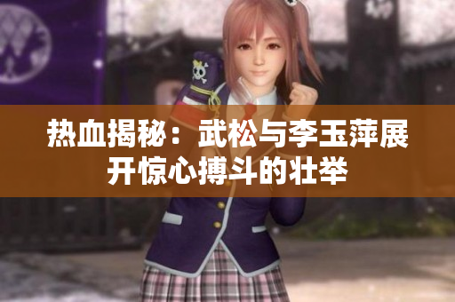 热血揭秘：武松与李玉萍展开惊心搏斗的壮举