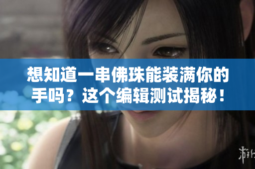 想知道一串佛珠能装满你的手吗？这个编辑测试揭秘！