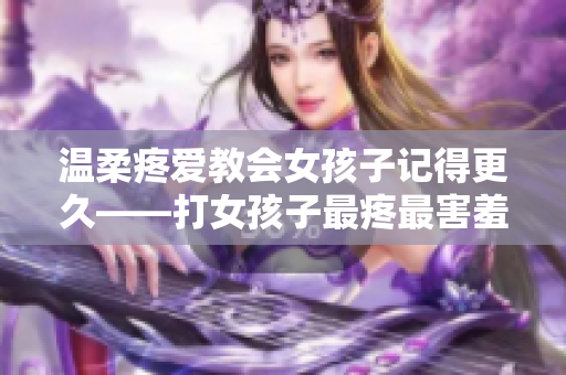 温柔疼爱教会女孩子记得更久——打女孩子最疼最害羞还长记性