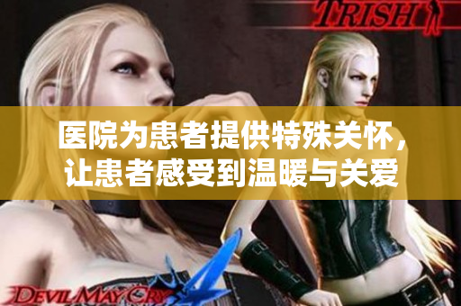 医院为患者提供特殊关怀，让患者感受到温暖与关爱