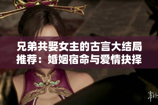 兄弟共娶女主的古言大结局推荐：婚姻宿命与爱情抉择【完结】
