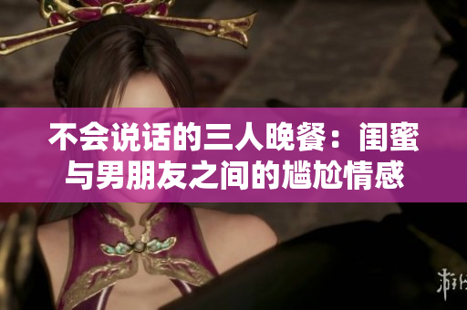 不会说话的三人晚餐：闺蜜与男朋友之间的尴尬情感