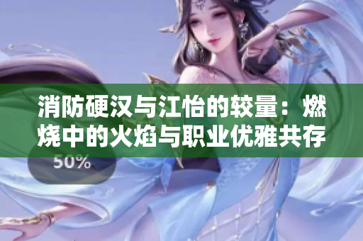 消防硬汉与江怡的较量：燃烧中的火焰与职业优雅共存
