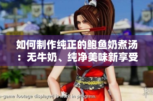 如何制作纯正的鲍鱼奶煮汤：无牛奶、纯净美味新享受
