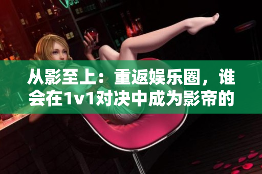从影至上：重返娱乐圈，谁会在1v1对决中成为影帝的理想型？
