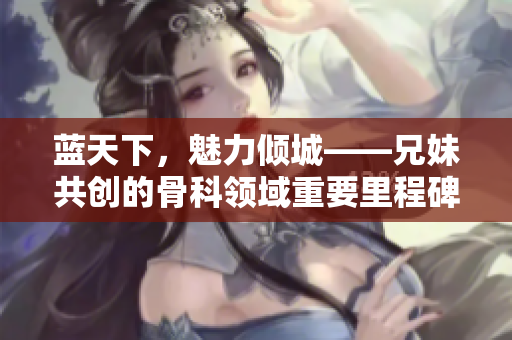 蓝天下，魅力倾城——兄妹共创的骨科领域重要里程碑