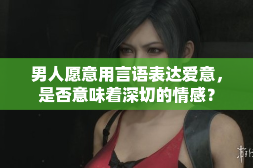 男人愿意用言语表达爱意，是否意味着深切的情感？