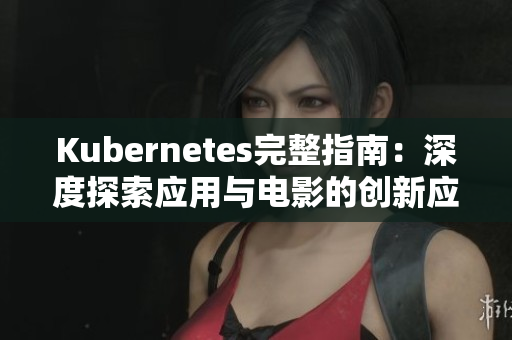 Kubernetes完整指南：深度探索应用与电影的创新应用