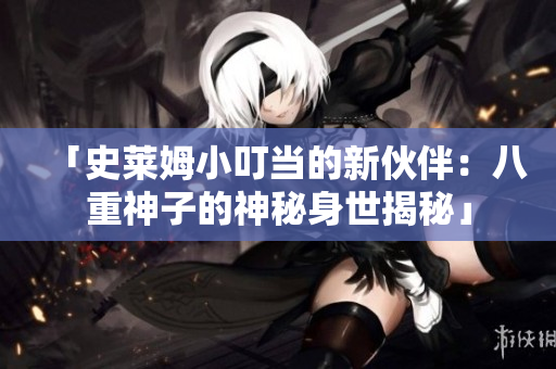 「史莱姆小叮当的新伙伴：八重神子的神秘身世揭秘」