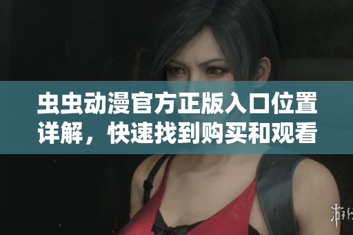 虫虫动漫官方正版入口位置详解，快速找到购买和观看途径