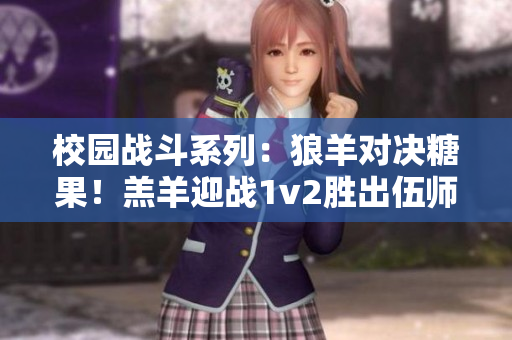 校园战斗系列：狼羊对决糖果！羔羊迎战1v2胜出伍师原！