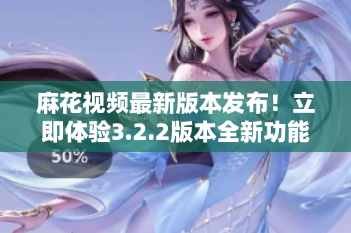 麻花视频最新版本发布！立即体验3.2.2版本全新功能及优化！