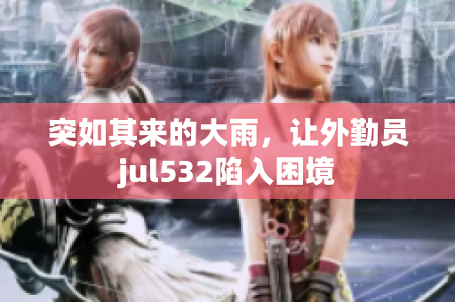 突如其来的大雨，让外勤员jul532陷入困境