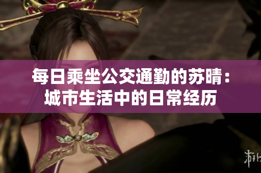 每日乘坐公交通勤的苏晴：城市生活中的日常经历
