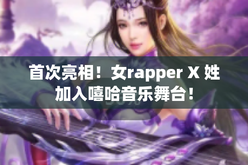 首次亮相！女rapper X 姓加入嘻哈音乐舞台！