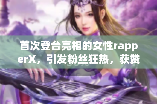 首次登台亮相的女性rapperX，引发粉丝狂热，获赞声不断