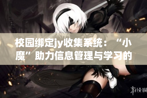 校园绑定jy收集系统：“小魔”助力信息管理与学习的创新工具