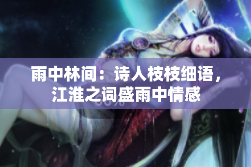 雨中林间：诗人枝枝细语，江淮之词盛雨中情感