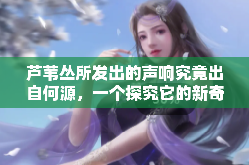 芦苇丛所发出的声响究竟出自何源，一个探究它的新奇之处的执笔