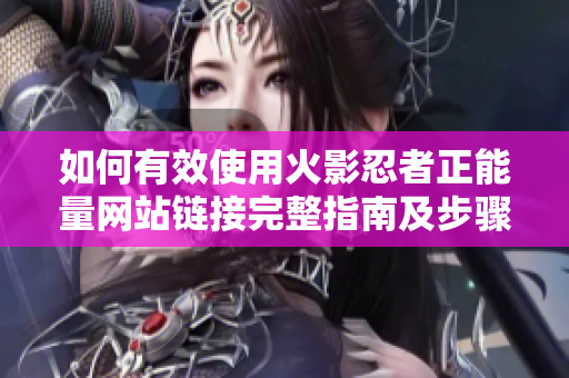 如何有效使用火影忍者正能量网站链接完整指南及步骤分享