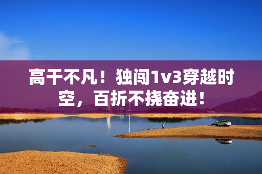 高干不凡！独闯1v3穿越时空，百折不挠奋进！