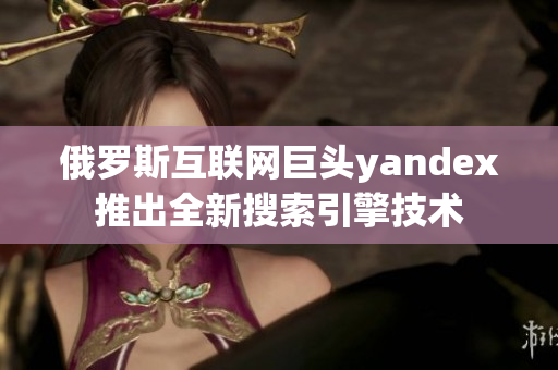 俄罗斯互联网巨头yandex推出全新搜索引擎技术
