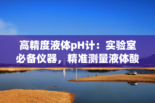 高精度液体pH计：实验室必备仪器，精准测量液体酸碱度