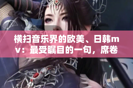横扫音乐界的欧美、日韩mv：最受瞩目的一句，席卷全球人气