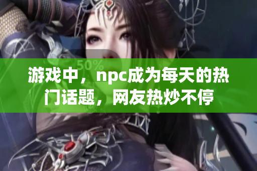 游戏中，npc成为每天的热门话题，网友热炒不停