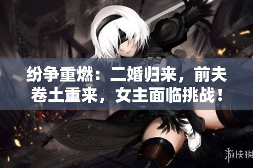 纷争重燃：二婚归来，前夫卷土重来，女主面临挑战！