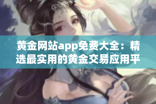 黄金网站app免费大全：精选最实用的黄金交易应用平台推荐