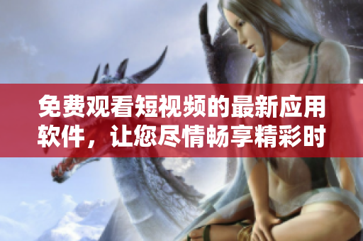 免费观看短视频的最新应用软件，让您尽情畅享精彩时刻