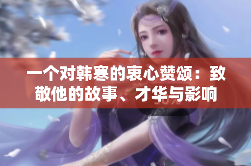 一个对韩寒的衷心赞颂：致敬他的故事、才华与影响