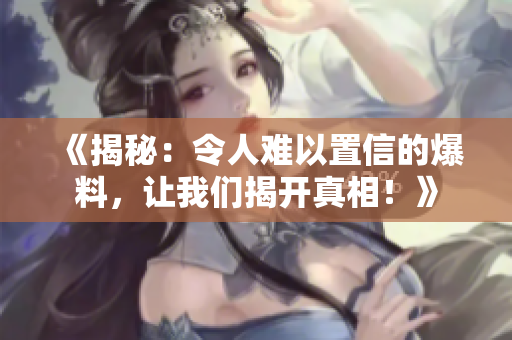 《揭秘：令人难以置信的爆料，让我们揭开真相！》